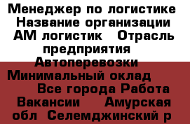 Менеджер по логистике › Название организации ­ АМ-логистик › Отрасль предприятия ­ Автоперевозки › Минимальный оклад ­ 25 000 - Все города Работа » Вакансии   . Амурская обл.,Селемджинский р-н